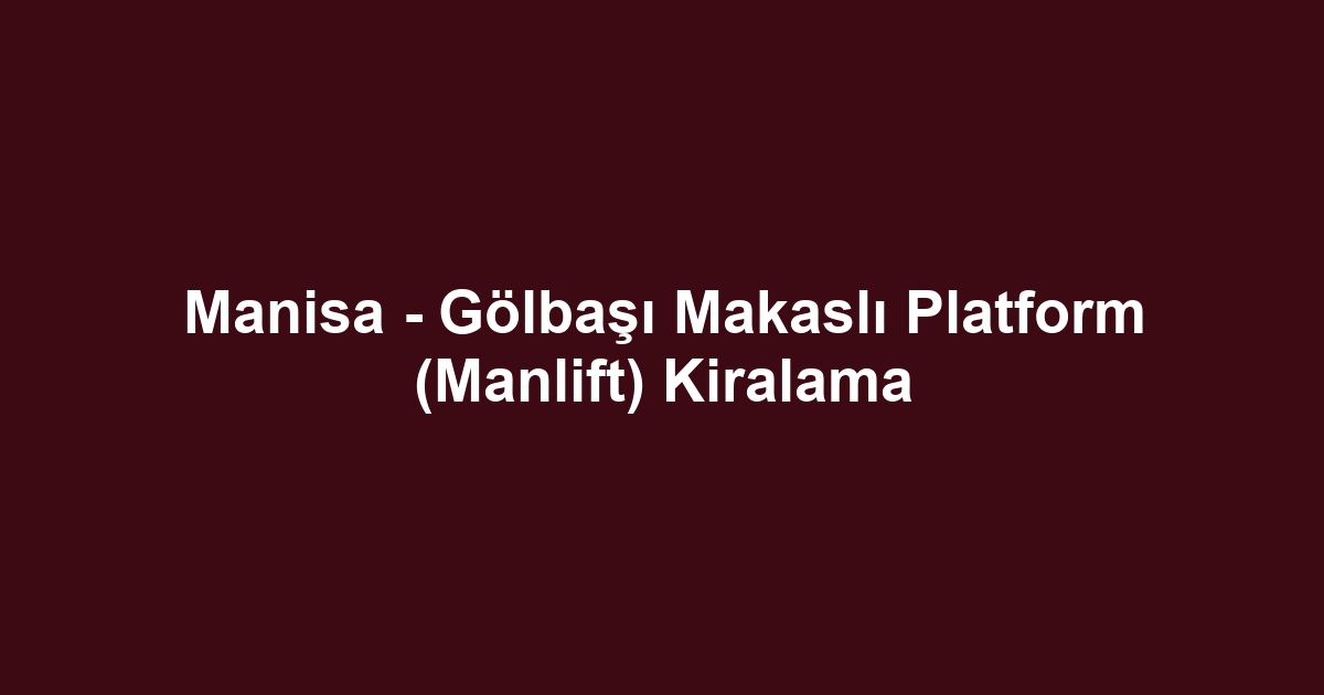 Manisa - Gölbaşı Makaslı Platform (Manlift) Kiralama