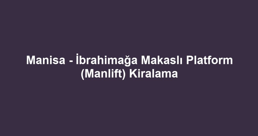 Manisa - İbrahimağa Makaslı Platform (Manlift) Kiralama