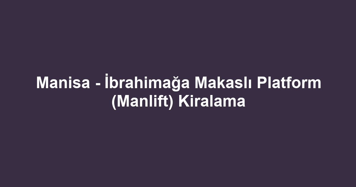 Manisa - İbrahimağa Makaslı Platform (Manlift) Kiralama