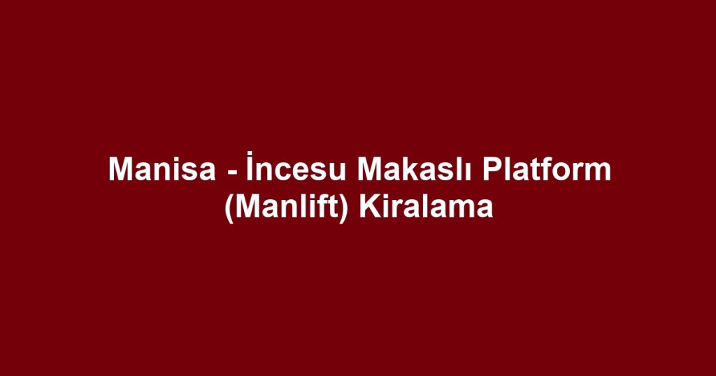 Manisa - İncesu Makaslı Platform (Manlift) Kiralama
