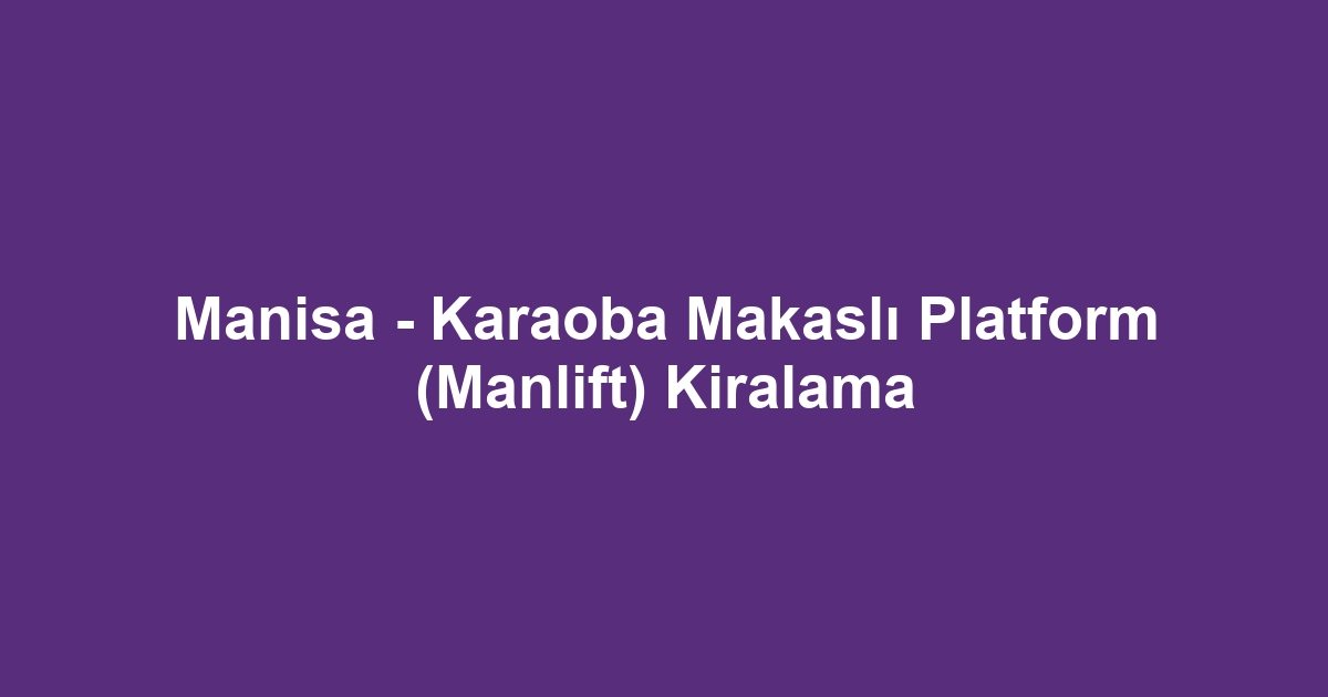 Manisa - Karaoba Makaslı Platform (Manlift) Kiralama