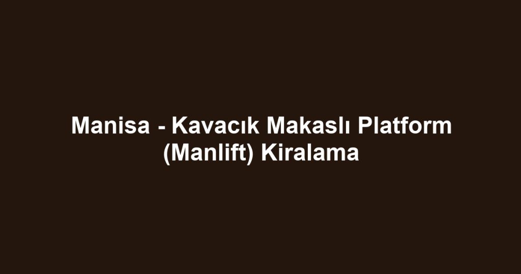 Manisa - Kavacık Makaslı Platform (Manlift) Kiralama