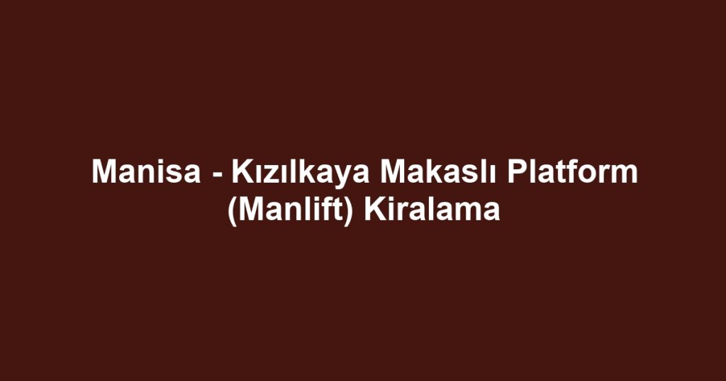 Manisa - Kızılkaya Makaslı Platform (Manlift) Kiralama