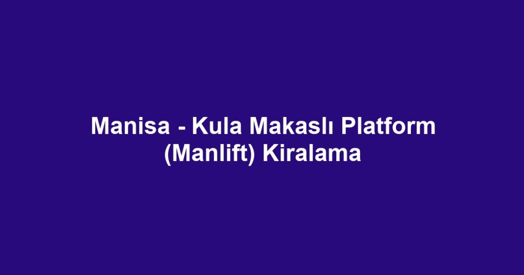 Manisa - Kula Makaslı Platform (Manlift) Kiralama