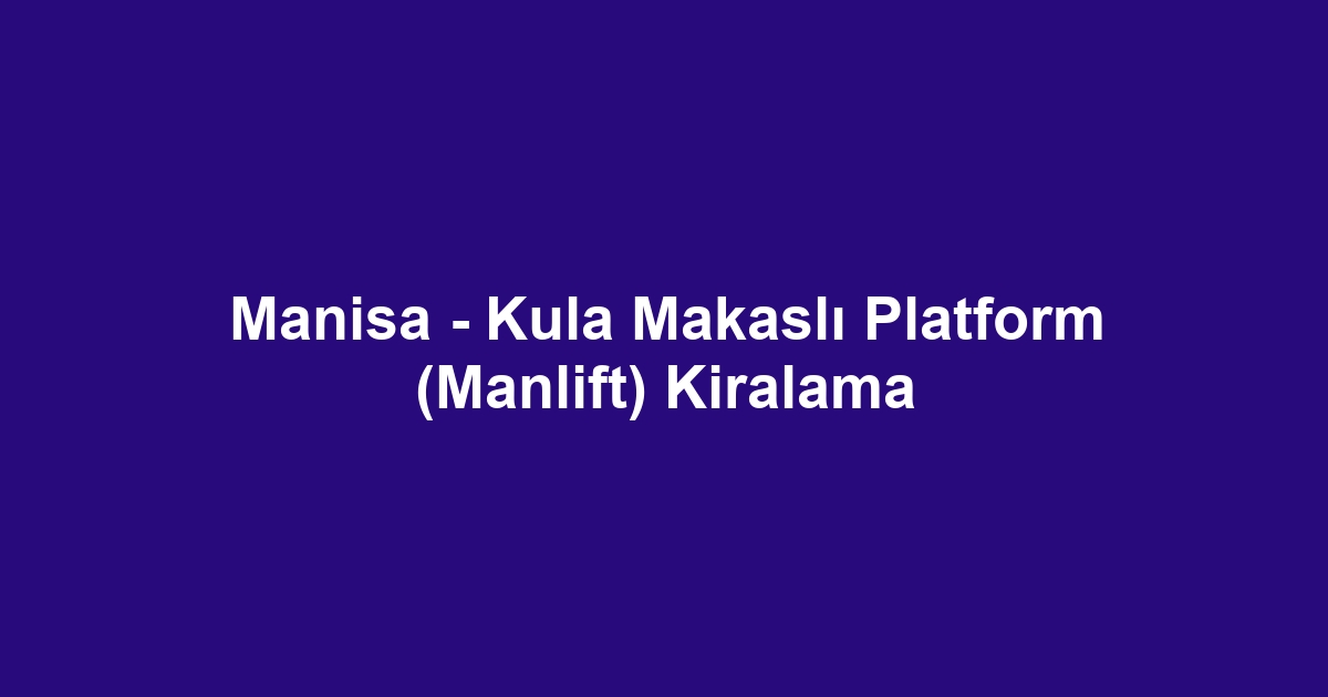 Manisa - Kula Makaslı Platform (Manlift) Kiralama
