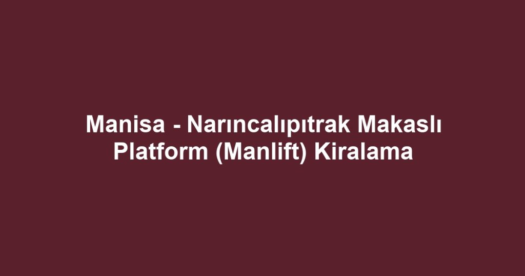 Manisa - Narıncalıpıtrak Makaslı Platform (Manlift) Kiralama