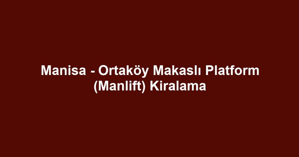 Manisa - Ortaköy Makaslı Platform (Manlift) Kiralama