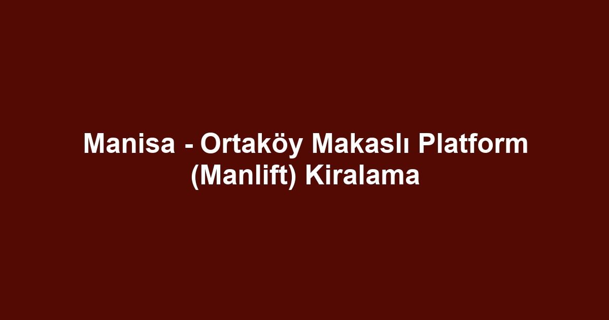 Manisa - Ortaköy Makaslı Platform (Manlift) Kiralama