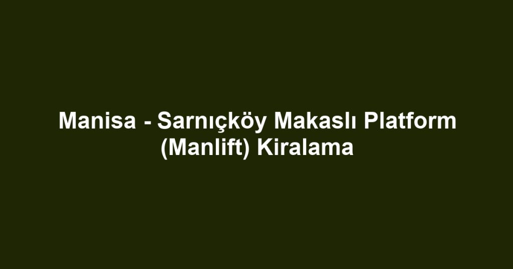 Manisa - Sarnıçköy Makaslı Platform (Manlift) Kiralama