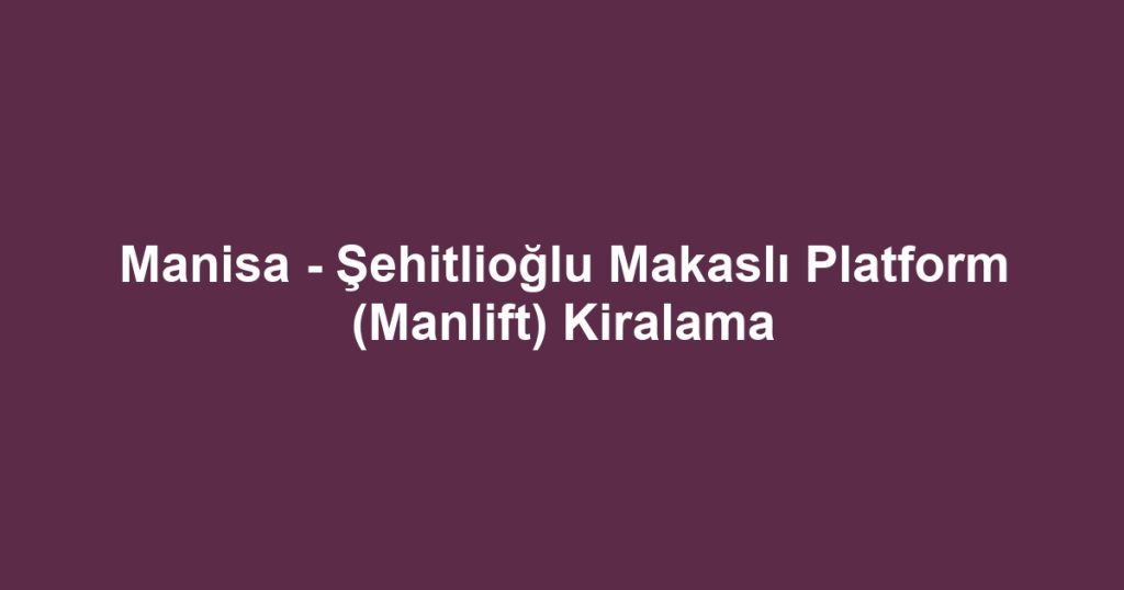 Manisa - Şehitlioğlu Makaslı Platform (Manlift) Kiralama