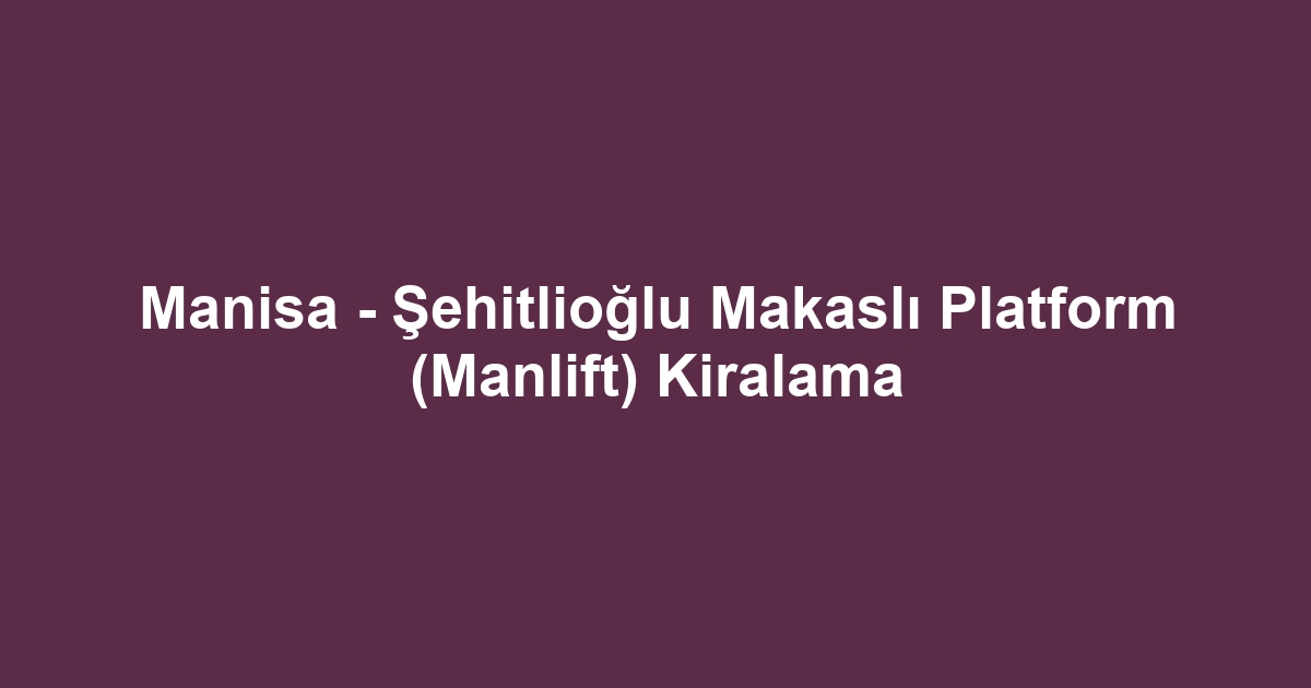 Manisa - Şehitlioğlu Makaslı Platform (Manlift) Kiralama