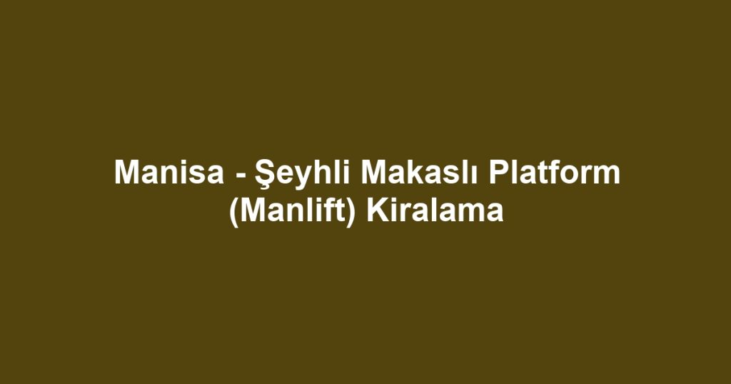 Manisa - Şeyhli Makaslı Platform (Manlift) Kiralama
