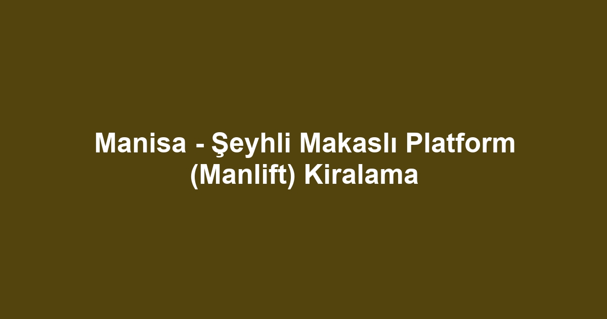 Manisa - Şeyhli Makaslı Platform (Manlift) Kiralama