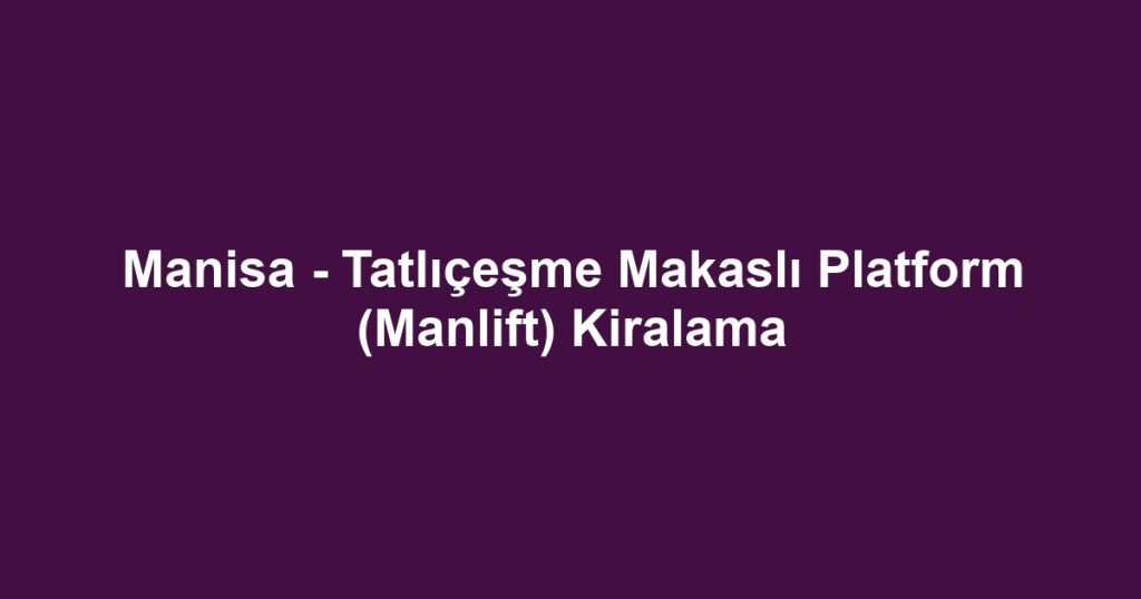 Manisa - Tatlıçeşme Makaslı Platform (Manlift) Kiralama