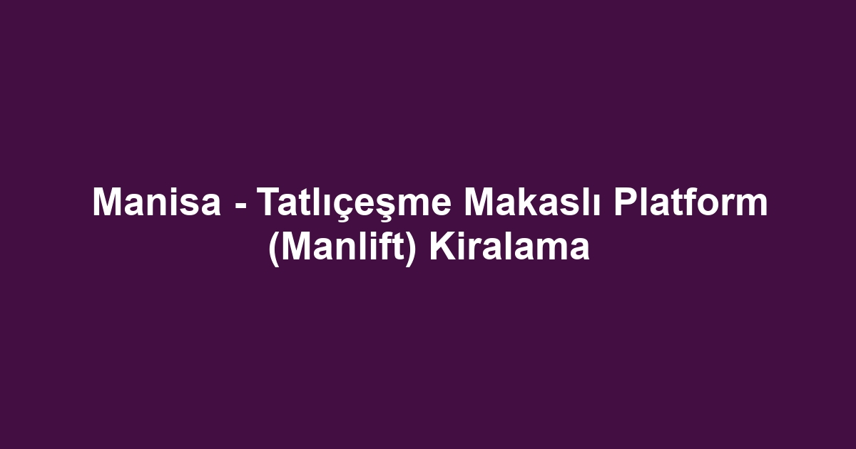 Manisa - Tatlıçeşme Makaslı Platform (Manlift) Kiralama