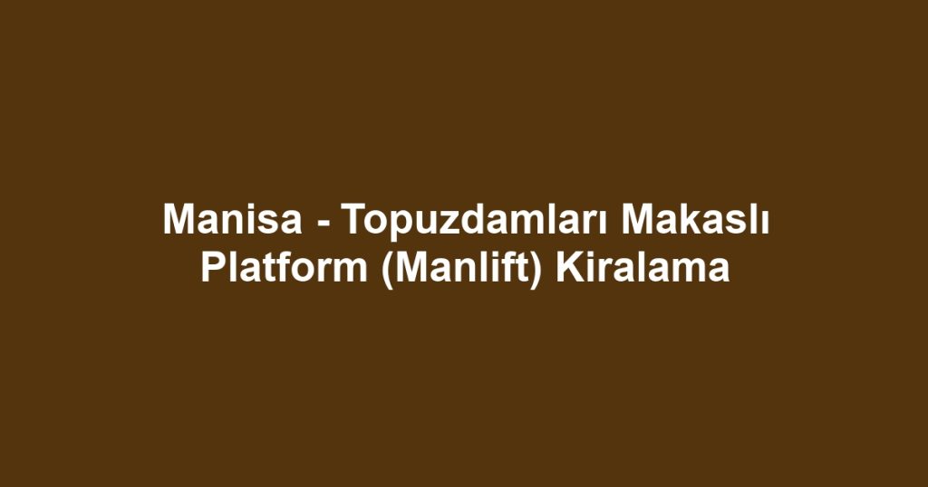 Manisa - Topuzdamları Makaslı Platform (Manlift) Kiralama