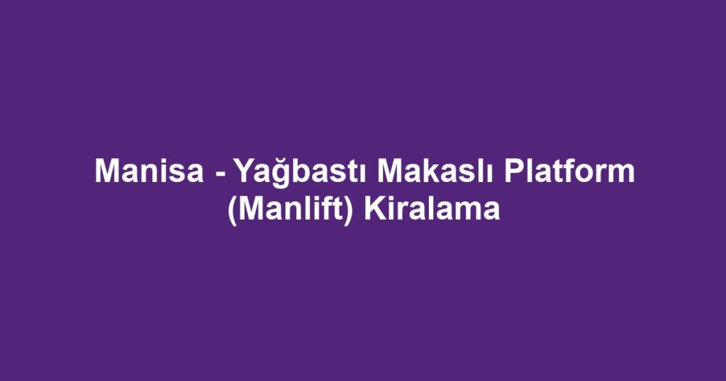 Manisa - Yağbastı Makaslı Platform (Manlift) Kiralama