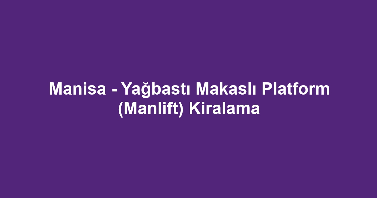 Manisa - Yağbastı Makaslı Platform (Manlift) Kiralama