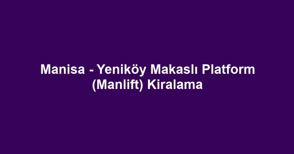 Manisa - Yeniköy Makaslı Platform (Manlift) Kiralama
