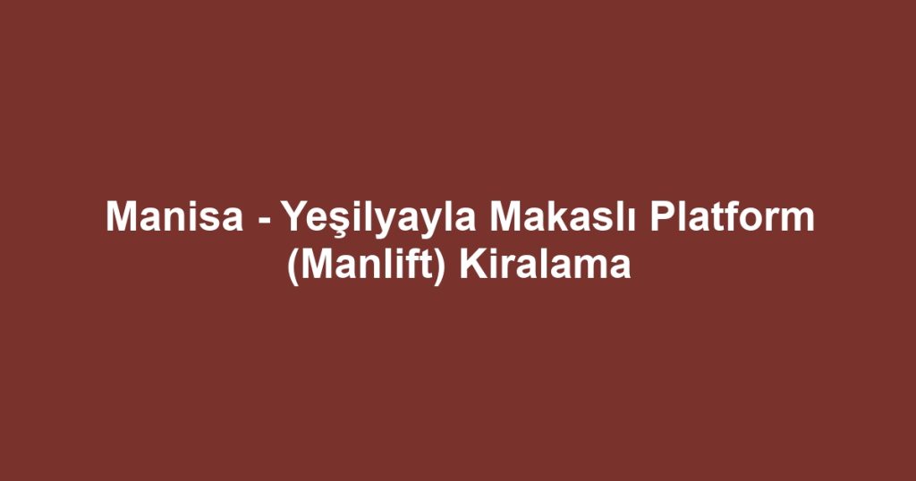Manisa - Yeşilyayla Makaslı Platform (Manlift) Kiralama