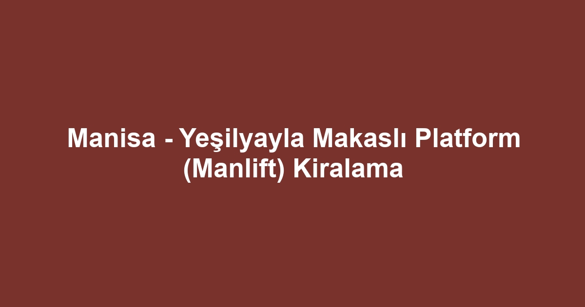 Manisa - Yeşilyayla Makaslı Platform (Manlift) Kiralama