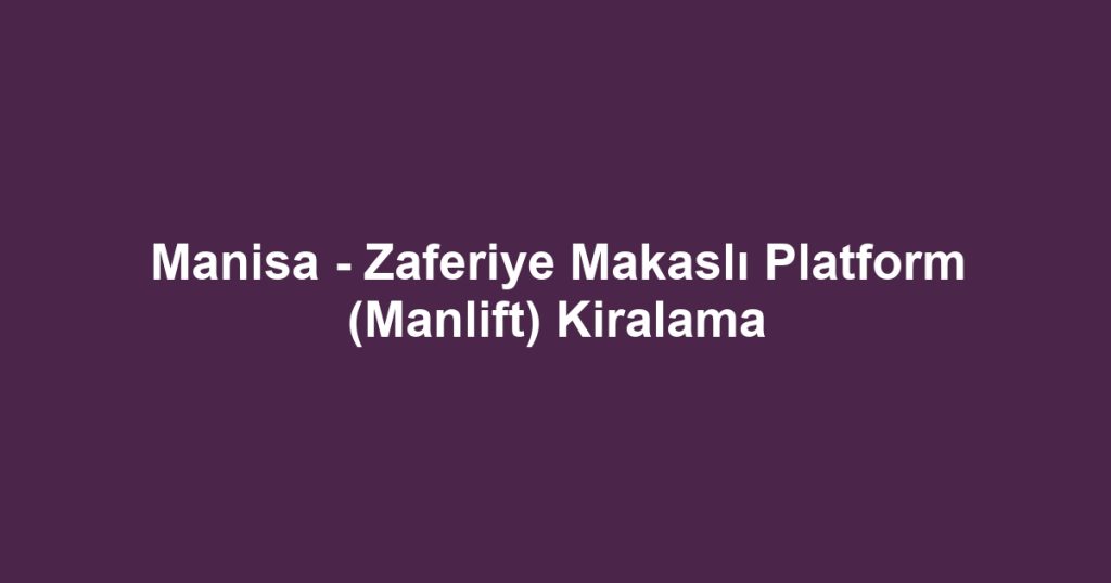 Manisa - Zaferiye Makaslı Platform (Manlift) Kiralama