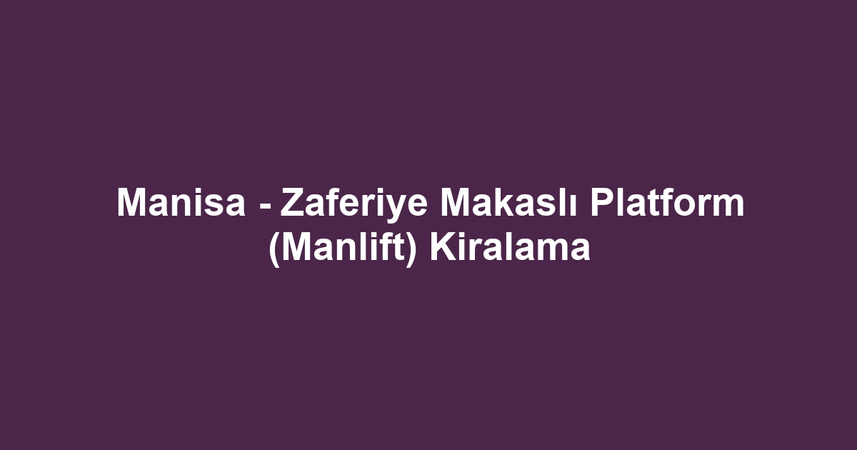 Manisa - Zaferiye Makaslı Platform (Manlift) Kiralama