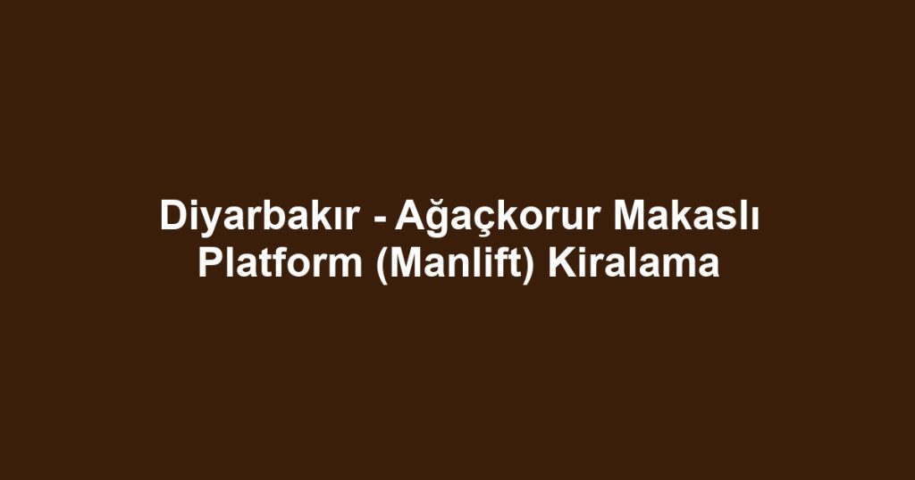 Diyarbakır - Ağaçkorur Makaslı Platform (Manlift) Kiralama