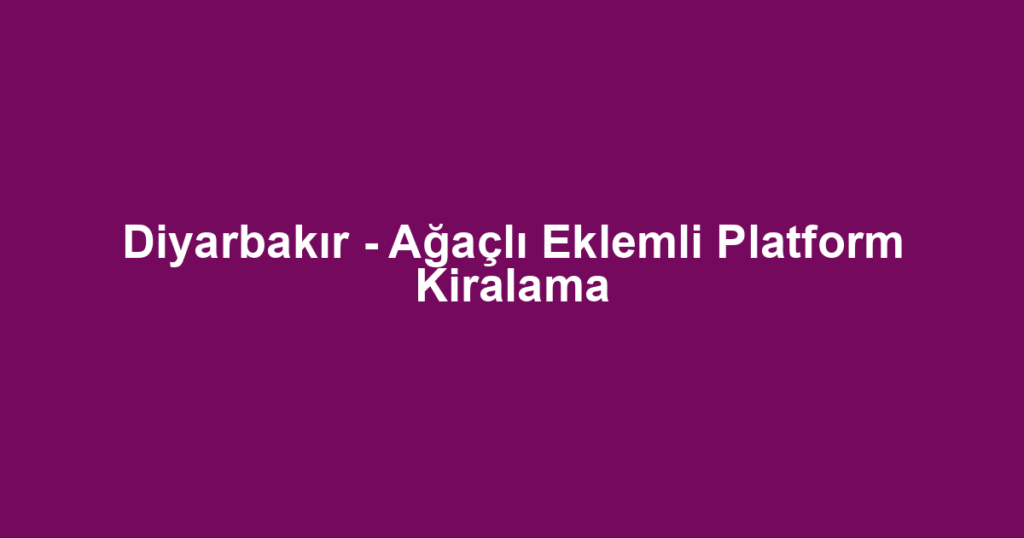 Diyarbakır - Ağaçlı Eklemli Platform Kiralama