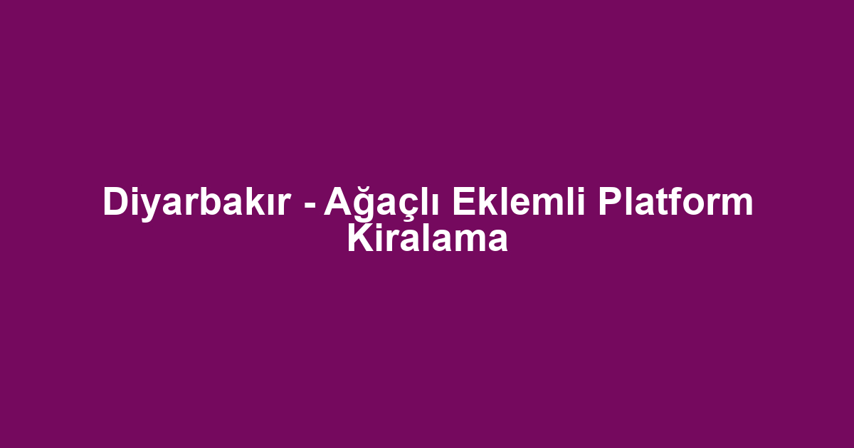 Diyarbakır - Ağaçlı Eklemli Platform Kiralama