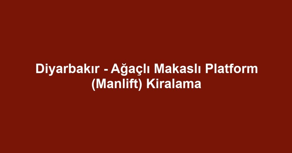 Diyarbakır - Ağaçlı Makaslı Platform (Manlift) Kiralama