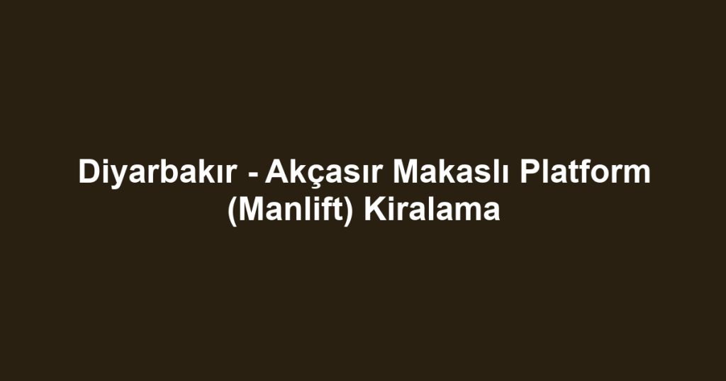 Diyarbakır - Akçasır Makaslı Platform (Manlift) Kiralama