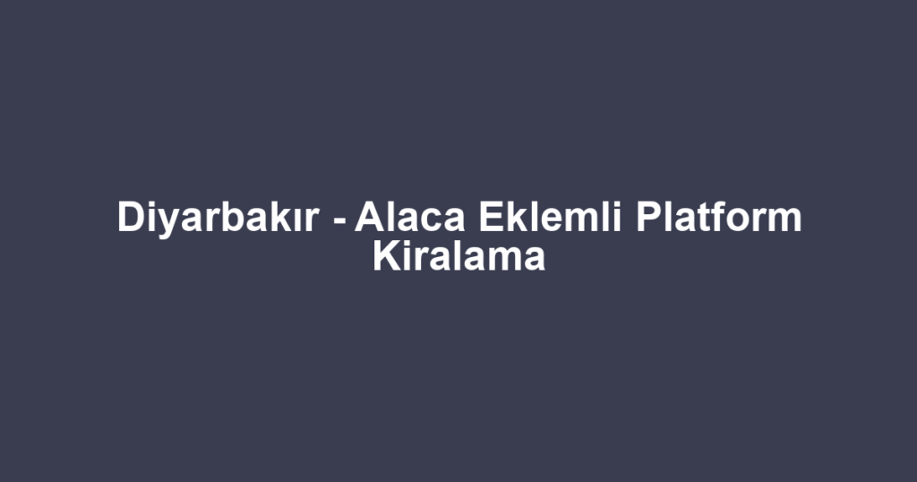Diyarbakır - Alaca Eklemli Platform Kiralama