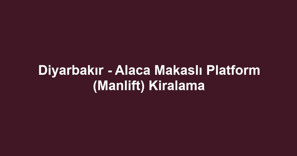 Diyarbakır - Alaca Makaslı Platform (Manlift) Kiralama