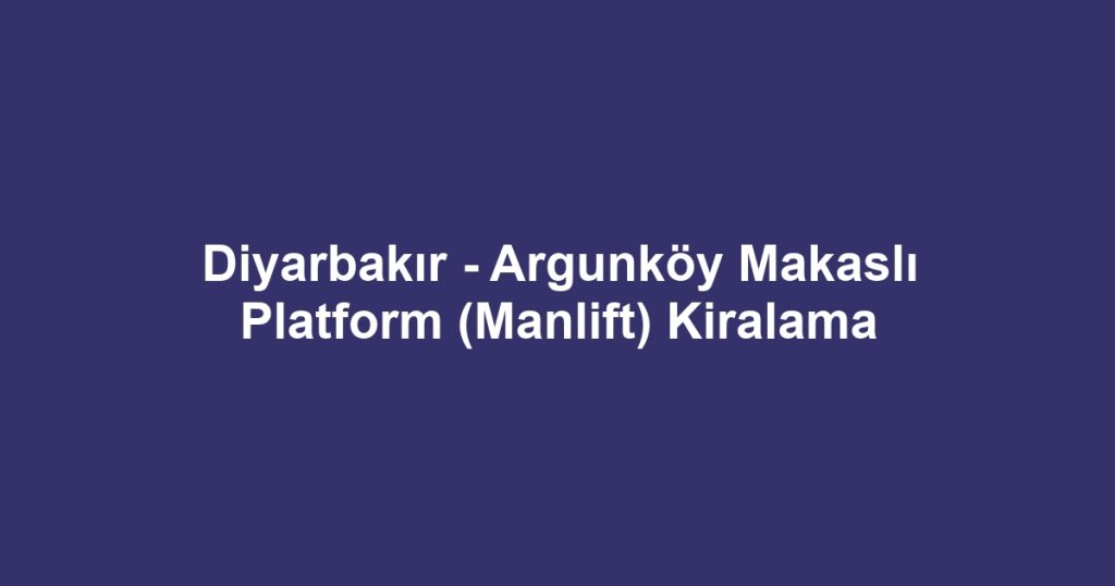 Diyarbakır - Argunköy Makaslı Platform (Manlift) Kiralama