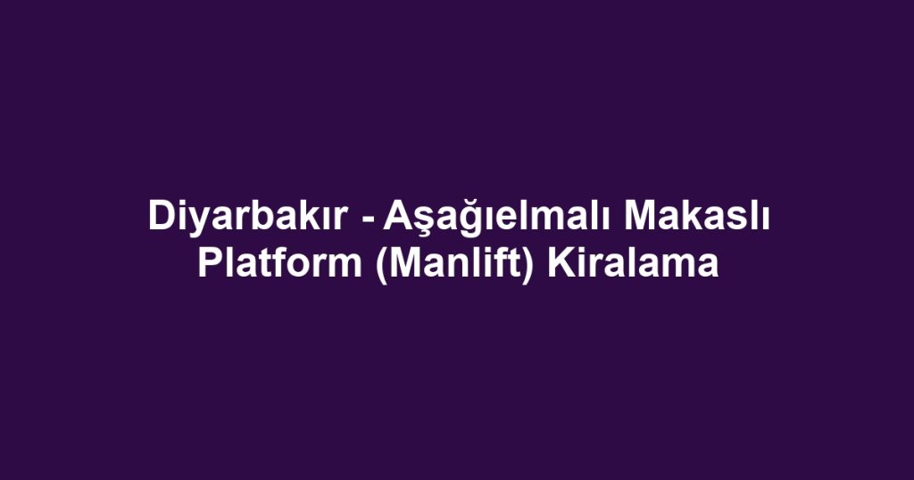 Diyarbakır - Aşağıelmalı Makaslı Platform (Manlift) Kiralama
