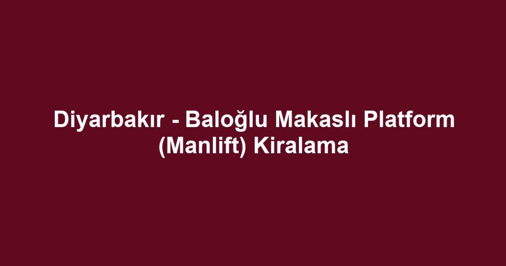 Diyarbakır - Baloğlu Makaslı Platform (Manlift) Kiralama