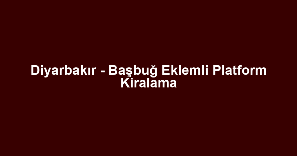 Diyarbakır - Başbuğ Eklemli Platform Kiralama