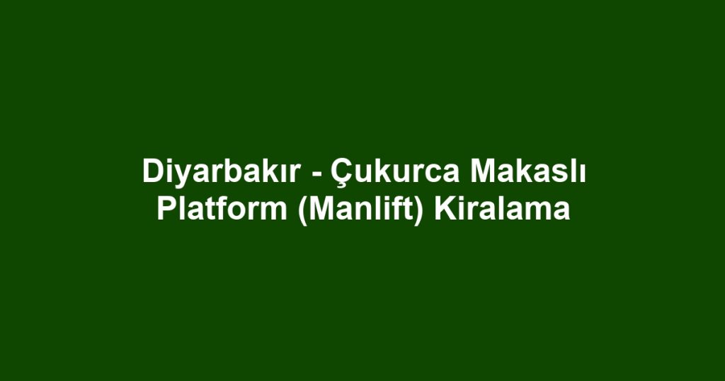Diyarbakır - Çukurca Makaslı Platform (Manlift) Kiralama