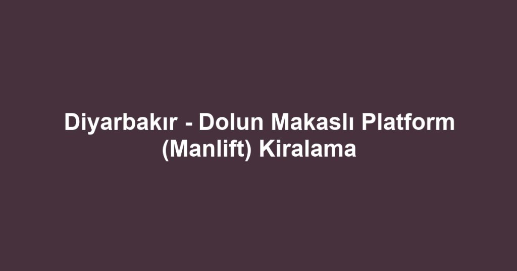 Diyarbakır - Dolun Makaslı Platform (Manlift) Kiralama