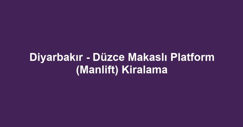 Diyarbakır - Düzce Makaslı Platform (Manlift) Kiralama