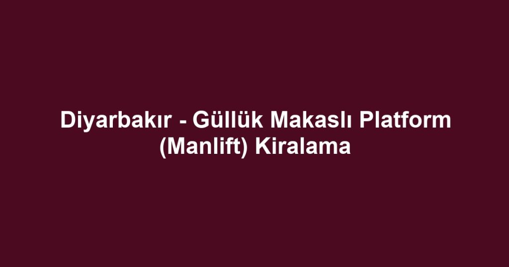 Diyarbakır - Güllük Makaslı Platform (Manlift) Kiralama