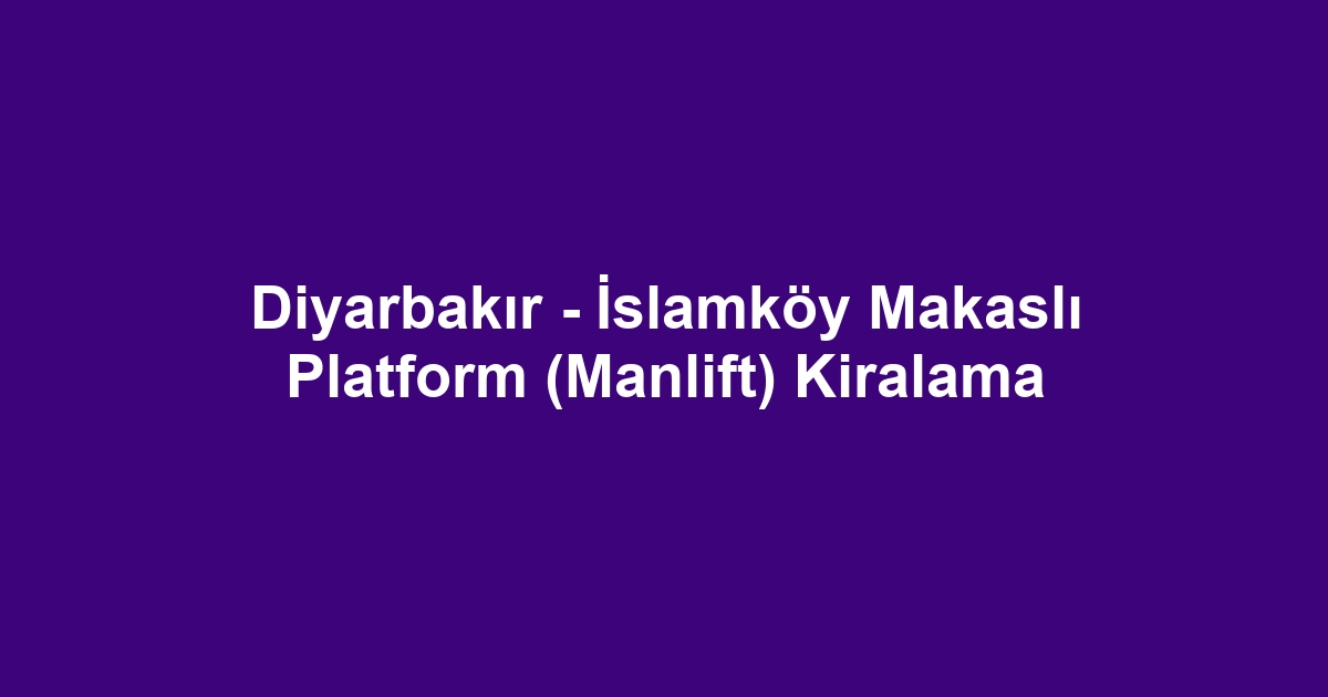 Diyarbakır - İslamköy Makaslı Platform (Manlift) Kiralama