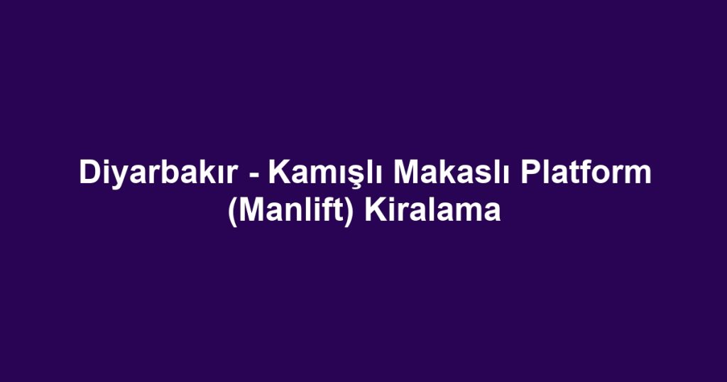Diyarbakır - Kamışlı Makaslı Platform (Manlift) Kiralama