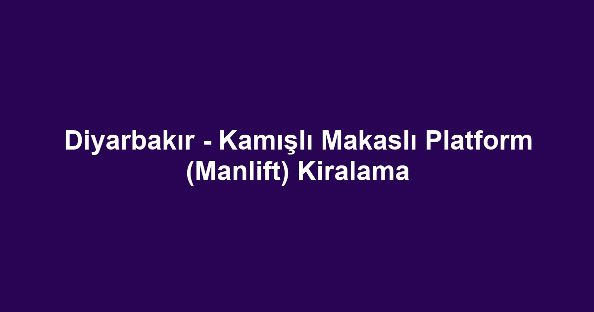 Diyarbakır - Kamışlı Makaslı Platform (Manlift) Kiralama