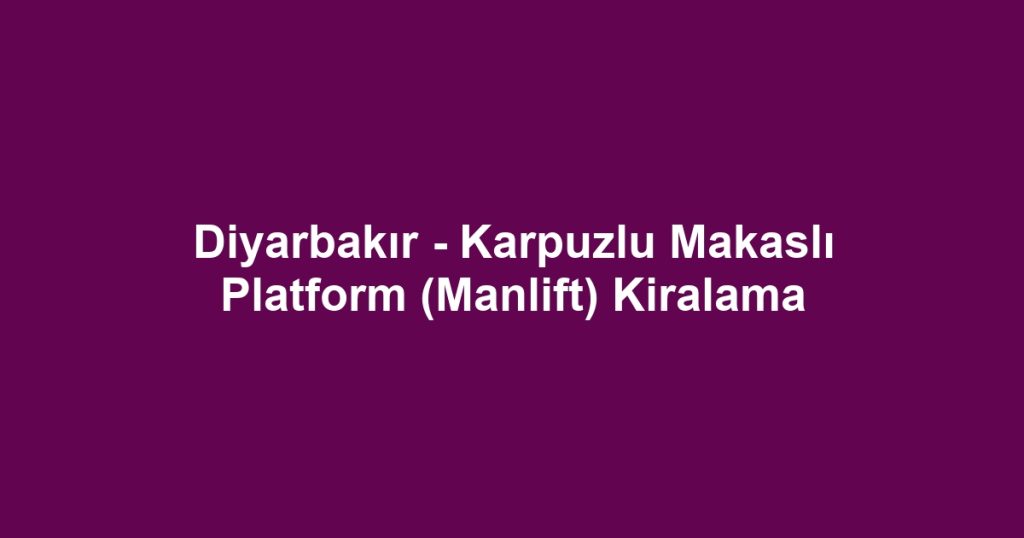 Diyarbakır - Karpuzlu Makaslı Platform (Manlift) Kiralama