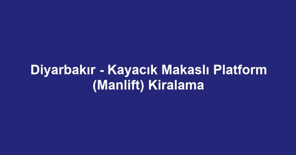Diyarbakır - Kayacık Makaslı Platform (Manlift) Kiralama