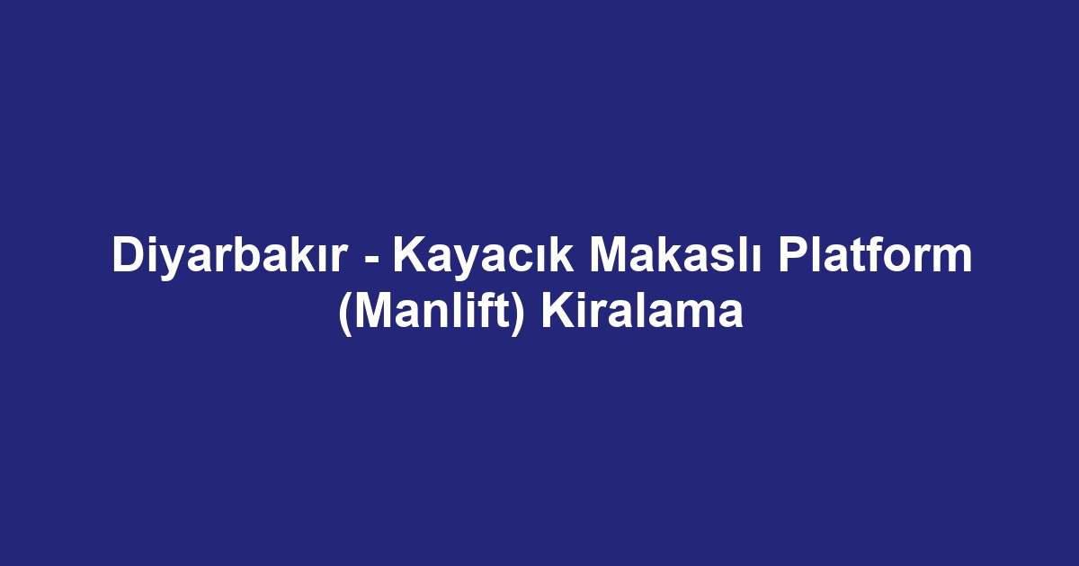 Diyarbakır - Kayacık Makaslı Platform (Manlift) Kiralama