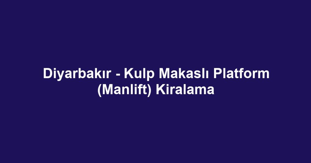 Diyarbakır - Kulp Makaslı Platform (Manlift) Kiralama