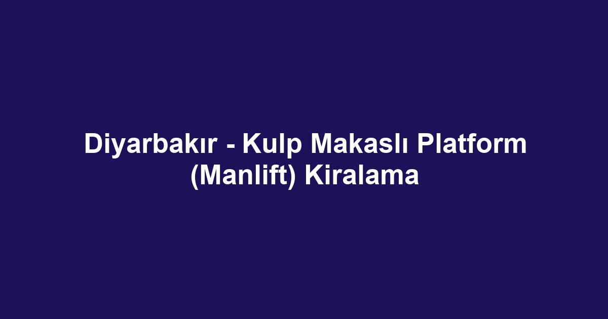Diyarbakır - Kulp Makaslı Platform (Manlift) Kiralama